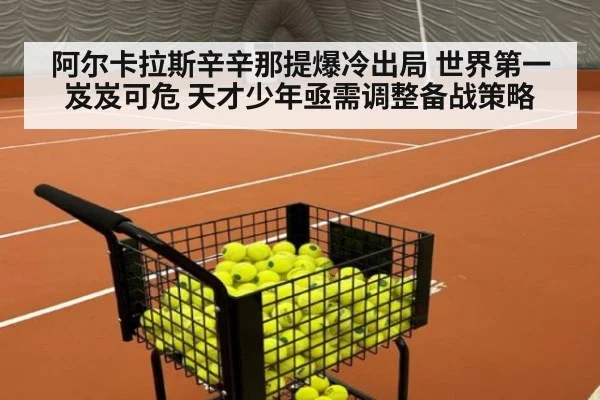 阿尔卡拉斯辛辛那提爆冷出局 世界第一岌岌可危 天才少年亟需调整备战策略