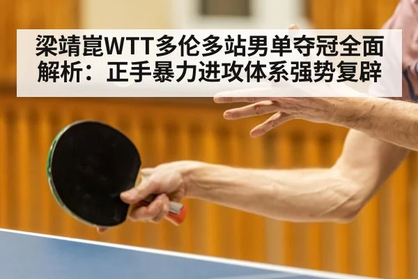 梁靖崑WTT多伦多站男单夺冠全面解析：正手暴力进攻体系强势复辟