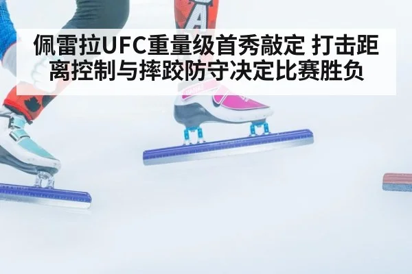 佩雷拉UFC重量级首秀敲定 打击距离控制与摔跤防守决定比赛胜负