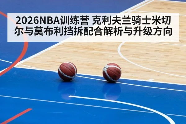 2026NBA训练营 克利夫兰骑士米切尔与莫布利挡拆配合解析与升级方向