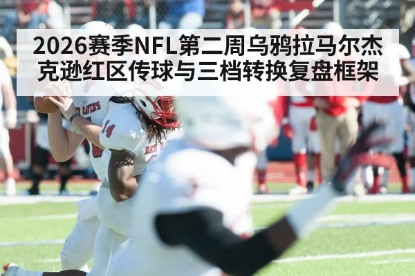 2026赛季NFL第二周乌鸦拉马尔杰克逊红区传球与三档转换复盘框架