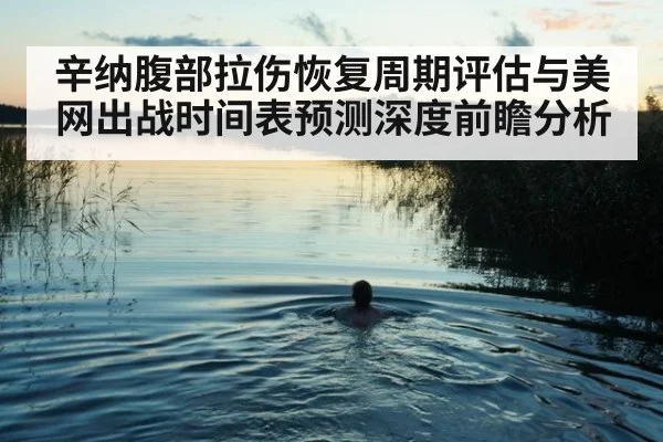 辛纳腹部拉伤恢复周期评估与美网出战时间表预测深度前瞻分析