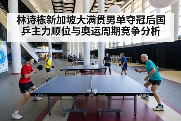 林诗栋新加坡大满贯男单夺冠后国乒主力顺位与奥运周期竞争分析
