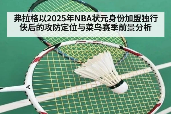 弗拉格以2025年NBA状元身份加盟独行侠后的攻防定位与菜鸟赛季前景分析